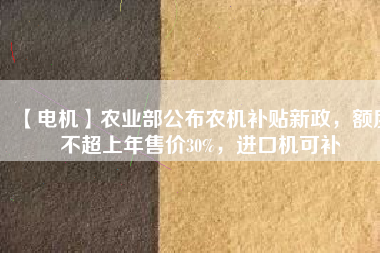 【電機】農(nóng)業(yè)部公布農(nóng)機補貼新政，額度不超上年售價30%，進口機可補
          