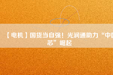 【電機】國貨當自強！光潤通助力“中國芯”崛起
          