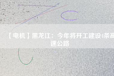 【電機(jī)】黑龍江：今年將開(kāi)工建設(shè)4條高速公路
          
