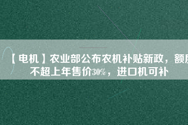 【電機】農(nóng)業(yè)部公布農(nóng)機補貼新政，額度不超上年售價30%，進口機可補
          