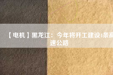 【電機(jī)】黑龍江：今年將開(kāi)工建設(shè)4條高速公路
          
