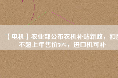 【電機】農(nóng)業(yè)部公布農(nóng)機補貼新政，額度不超上年售價30%，進口機可補
          