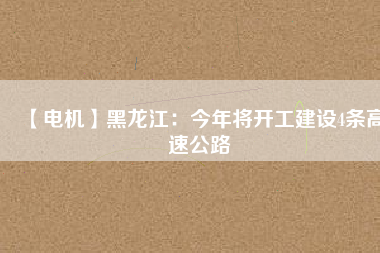 【電機(jī)】黑龍江：今年將開(kāi)工建設(shè)4條高速公路
          
