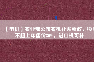 【電機】農(nóng)業(yè)部公布農(nóng)機補貼新政，額度不超上年售價30%，進口機可補
          
