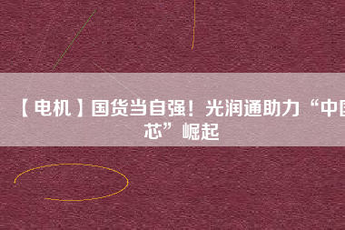 【電機】國貨當自強！光潤通助力“中國芯”崛起
          