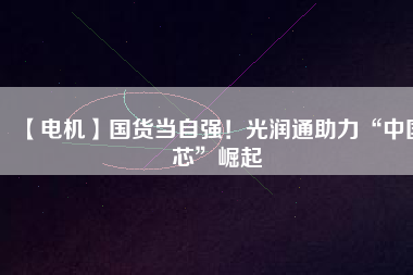 【電機】國貨當自強！光潤通助力“中國芯”崛起
          