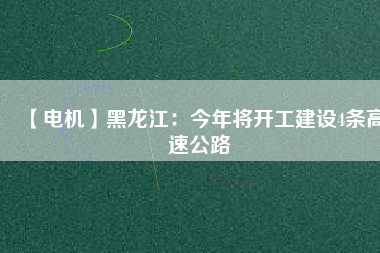 【電機(jī)】黑龍江：今年將開(kāi)工建設(shè)4條高速公路
          