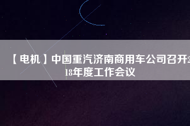 【電機(jī)】中國重汽濟(jì)南商用車公司召開2018年度工作會(huì)議
          