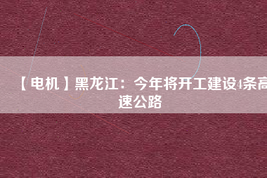 【電機(jī)】黑龍江：今年將開(kāi)工建設(shè)4條高速公路
          