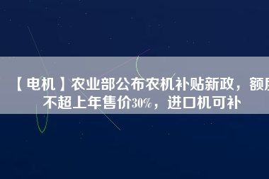 【電機】農(nóng)業(yè)部公布農(nóng)機補貼新政，額度不超上年售價30%，進口機可補
          