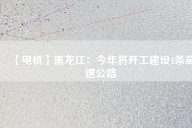 【電機(jī)】黑龍江：今年將開(kāi)工建設(shè)4條高速公路
          