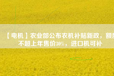 【電機】農(nóng)業(yè)部公布農(nóng)機補貼新政，額度不超上年售價30%，進口機可補
          