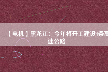 【電機(jī)】黑龍江：今年將開(kāi)工建設(shè)4條高速公路
          