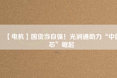 【電機】國貨當自強！光潤通助力“中國芯”崛起
          