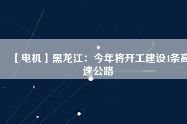 【電機(jī)】黑龍江：今年將開(kāi)工建設(shè)4條高速公路
          