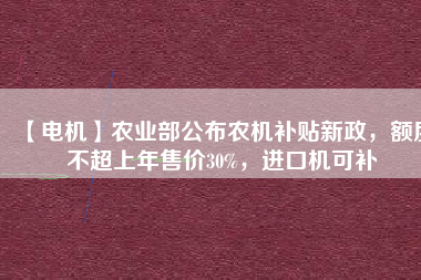 【電機】農(nóng)業(yè)部公布農(nóng)機補貼新政，額度不超上年售價30%，進口機可補
          