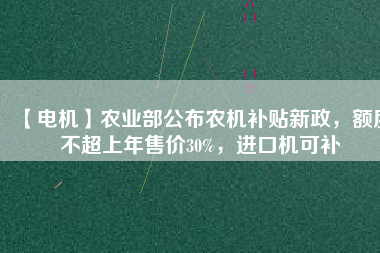 【電機】農(nóng)業(yè)部公布農(nóng)機補貼新政，額度不超上年售價30%，進口機可補
          
