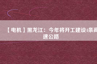 【電機(jī)】黑龍江：今年將開(kāi)工建設(shè)4條高速公路
          