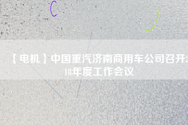 【電機(jī)】中國重汽濟(jì)南商用車公司召開2018年度工作會(huì)議
          
