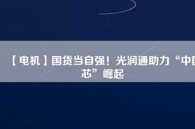 【電機】國貨當自強！光潤通助力“中國芯”崛起
          