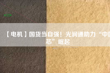 【電機】國貨當自強！光潤通助力“中國芯”崛起
          