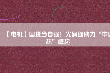 【電機】國貨當自強！光潤通助力“中國芯”崛起
          