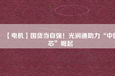 【電機】國貨當自強！光潤通助力“中國芯”崛起
          