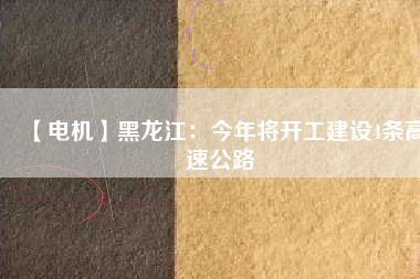 【電機(jī)】黑龍江：今年將開(kāi)工建設(shè)4條高速公路
          
