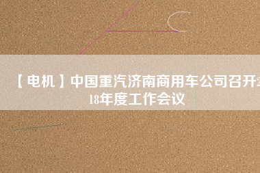 【電機(jī)】中國重汽濟(jì)南商用車公司召開2018年度工作會(huì)議
          