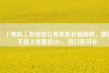 【電機】農(nóng)業(yè)部公布農(nóng)機補貼新政，額度不超上年售價30%，進口機可補
          