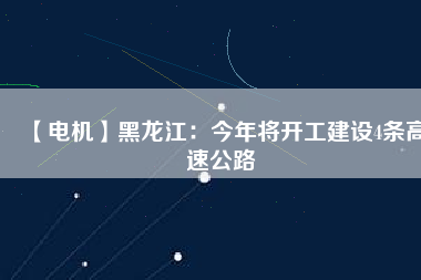 【電機(jī)】黑龍江：今年將開(kāi)工建設(shè)4條高速公路
          