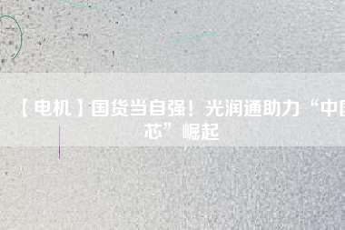 【電機】國貨當自強！光潤通助力“中國芯”崛起
          