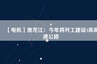 【電機(jī)】黑龍江：今年將開(kāi)工建設(shè)4條高速公路
          