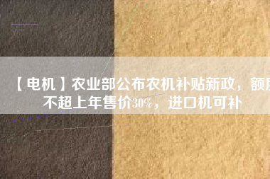 【電機】農(nóng)業(yè)部公布農(nóng)機補貼新政，額度不超上年售價30%，進口機可補
          