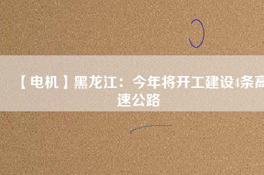 【電機(jī)】黑龍江：今年將開(kāi)工建設(shè)4條高速公路
          