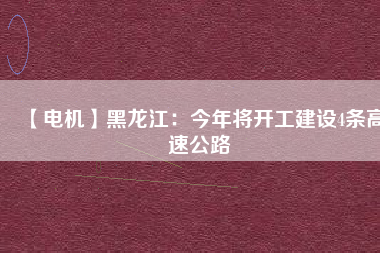 【電機(jī)】黑龍江：今年將開(kāi)工建設(shè)4條高速公路
          