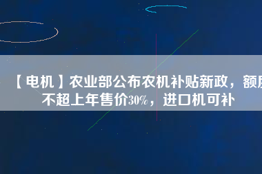 【電機】農(nóng)業(yè)部公布農(nóng)機補貼新政，額度不超上年售價30%，進口機可補
          