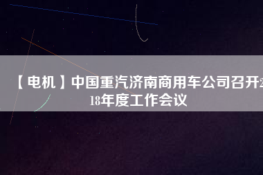 【電機(jī)】中國重汽濟(jì)南商用車公司召開2018年度工作會(huì)議
          