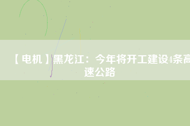 【電機(jī)】黑龍江：今年將開(kāi)工建設(shè)4條高速公路
          