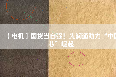【電機】國貨當自強！光潤通助力“中國芯”崛起
          