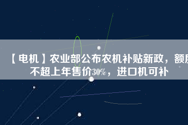 【電機】農(nóng)業(yè)部公布農(nóng)機補貼新政，額度不超上年售價30%，進口機可補
          