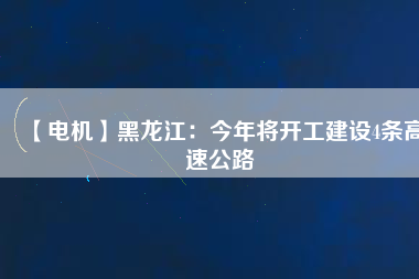 【電機(jī)】黑龍江：今年將開(kāi)工建設(shè)4條高速公路
          
