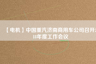 【電機(jī)】中國重汽濟(jì)南商用車公司召開2018年度工作會(huì)議
          