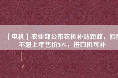 【電機】農(nóng)業(yè)部公布農(nóng)機補貼新政，額度不超上年售價30%，進口機可補
          