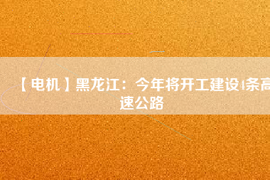 【電機(jī)】黑龍江：今年將開(kāi)工建設(shè)4條高速公路
          