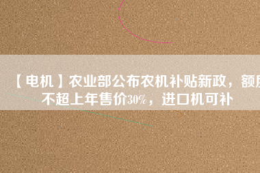 【電機】農(nóng)業(yè)部公布農(nóng)機補貼新政，額度不超上年售價30%，進口機可補
          