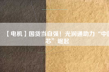【電機】國貨當自強！光潤通助力“中國芯”崛起
          