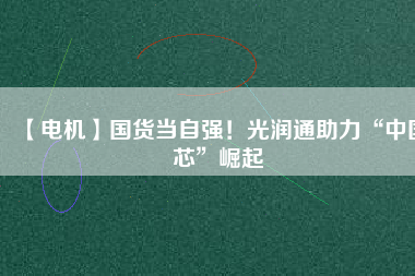 【電機】國貨當自強！光潤通助力“中國芯”崛起
          