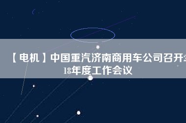 【電機(jī)】中國重汽濟(jì)南商用車公司召開2018年度工作會(huì)議
          