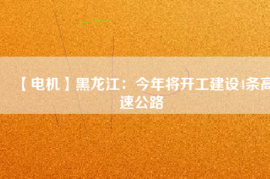 【電機(jī)】黑龍江：今年將開(kāi)工建設(shè)4條高速公路
          